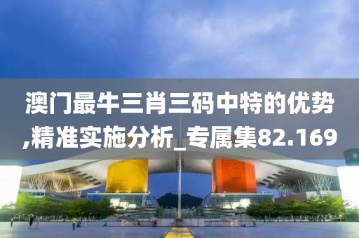 澳門最牛三肖三碼中特的優(yōu)勢(shì),精準(zhǔn)實(shí)施分析_專屬集82.169