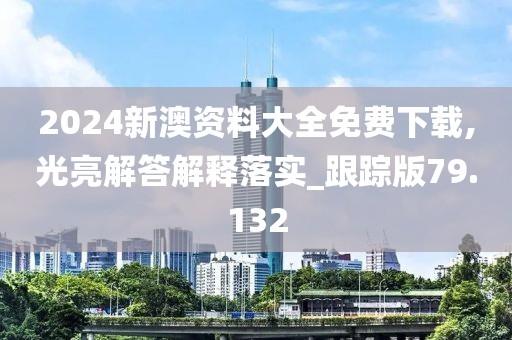2024新澳資料大全免費下載,光亮解答解釋落實_跟蹤版79.132