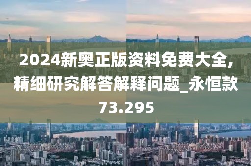 2024新奧正版資料免費(fèi)大全,精細(xì)研究解答解釋問題_永恒款73.295