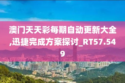 澳門天天彩每期自動更新大全,迅捷完成方案探討_RT57.549