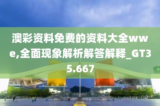 澳彩資料免費(fèi)的資料大全wwe,全面現(xiàn)象解析解答解釋_GT35.667
