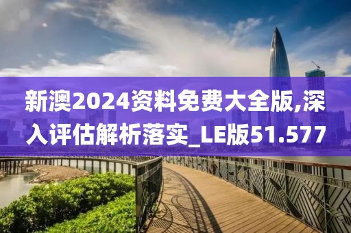 新澳2024資料免費(fèi)大全版,深入評(píng)估解析落實(shí)_LE版51.577