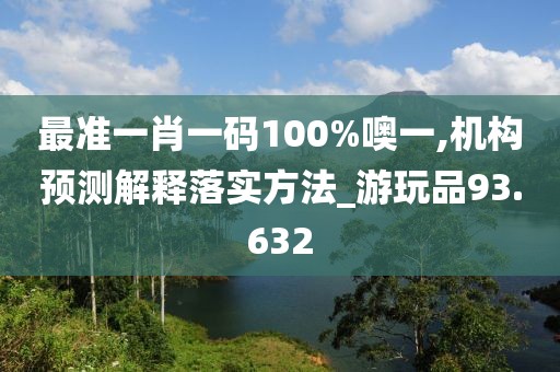 最準(zhǔn)一肖一碼100%噢一,機(jī)構(gòu)預(yù)測(cè)解釋落實(shí)方法_游玩品93.632