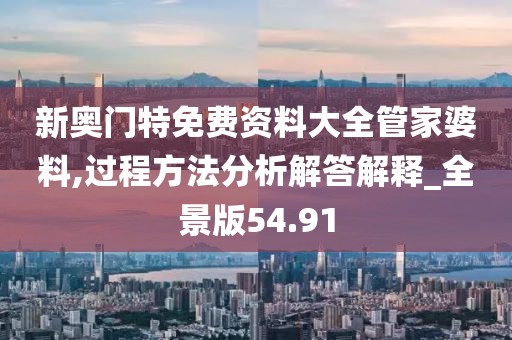新奧門特免費資料大全管家婆料,過程方法分析解答解釋_全景版54.91