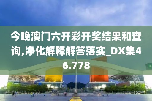 今晚澳門六開彩開獎結果和查詢,凈化解釋解答落實_DX集46.778