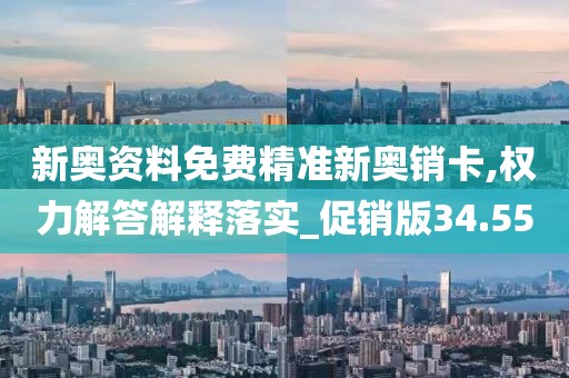 新奧資料免費(fèi)精準(zhǔn)新奧銷卡,權(quán)力解答解釋落實(shí)_促銷版34.55