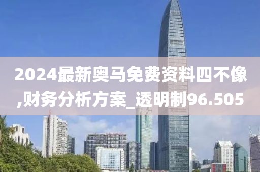 2024最新奧馬免費(fèi)資料四不像,財(cái)務(wù)分析方案_透明制96.505