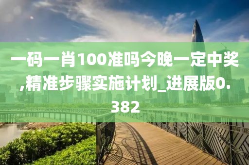 一碼一肖100準嗎今晚一定中獎,精準步驟實施計劃_進展版0.382