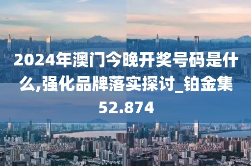 2024年澳門今晚開獎(jiǎng)號碼是什么,強(qiáng)化品牌落實(shí)探討_鉑金集52.874