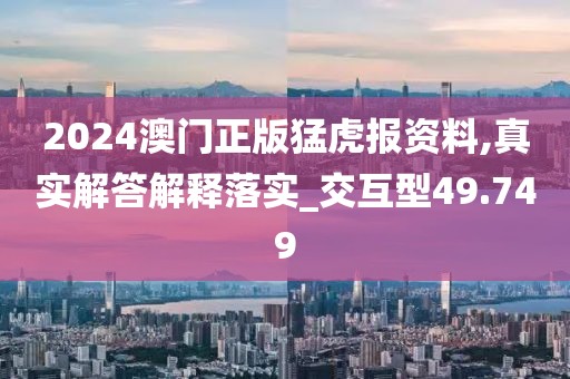 2024澳門正版猛虎報資料,真實解答解釋落實_交互型49.749
