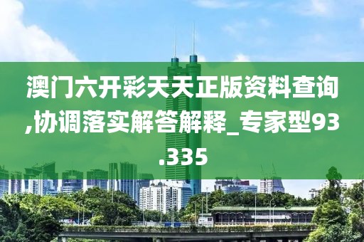 澳門六開彩天天正版資料查詢,協(xié)調(diào)落實(shí)解答解釋_專家型93.335