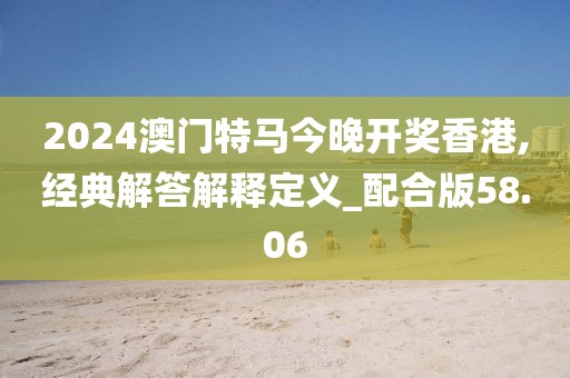 2024澳門特馬今晚開獎香港,經(jīng)典解答解釋定義_配合版58.06