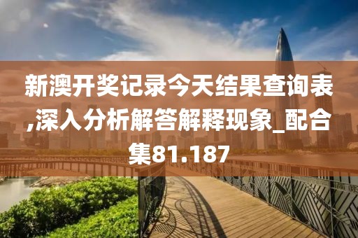 新澳開(kāi)獎(jiǎng)記錄今天結(jié)果查詢表,深入分析解答解釋現(xiàn)象_配合集81.187