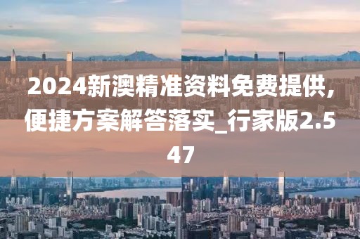 2024新澳精準資料免費提供,便捷方案解答落實_行家版2.547
