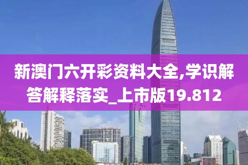 新澳門六開彩資料大全,學(xué)識(shí)解答解釋落實(shí)_上市版19.812