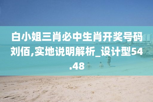 白小姐三肖必中生肖開獎號碼劉佰,實地說明解析_設(shè)計型54.48