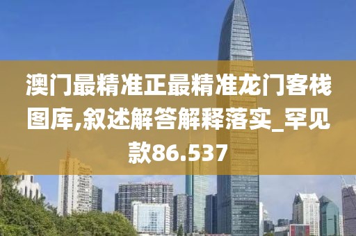 澳門最精準(zhǔn)正最精準(zhǔn)龍門客棧圖庫,敘述解答解釋落實_罕見款86.537