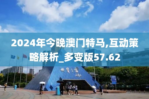 2024年今晚澳門特馬,互動策略解析_多變版57.62