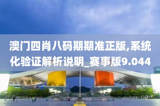 澳門四肖八碼期期準(zhǔn)正版,系統(tǒng)化驗(yàn)證解析說(shuō)明_賽事版9.044