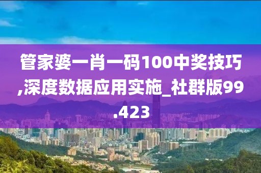 管家婆一肖一碼100中獎技巧,深度數(shù)據(jù)應(yīng)用實施_社群版99.423