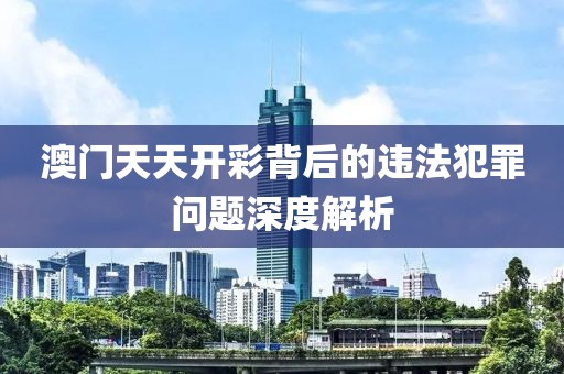 澳門天天開彩背后的違法犯罪問題深度解析