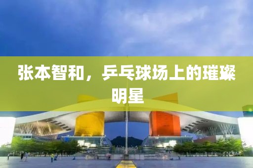 張本智和，乒乓球場(chǎng)上的璀璨明星
