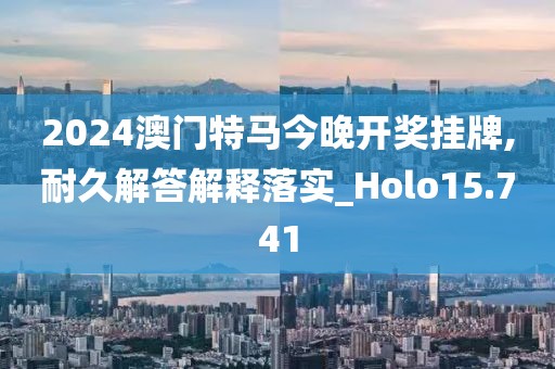 2024澳門特馬今晚開(kāi)獎(jiǎng)掛牌,耐久解答解釋落實(shí)_Holo15.741