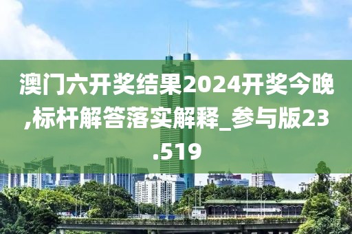 澳門(mén)六開(kāi)獎(jiǎng)結(jié)果2024開(kāi)獎(jiǎng)今晚,標(biāo)桿解答落實(shí)解釋_參與版23.519