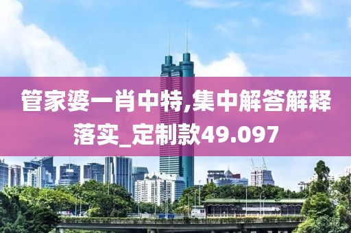 管家婆一肖中特,集中解答解釋落實(shí)_定制款49.097