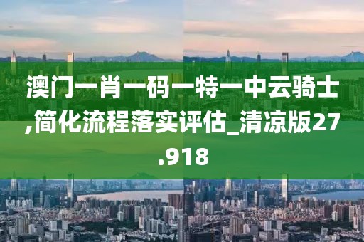 澳門一肖一碼一特一中云騎士,簡化流程落實評估_清涼版27.918