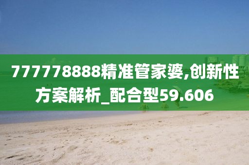 777778888精準(zhǔn)管家婆,創(chuàng)新性方案解析_配合型59.606