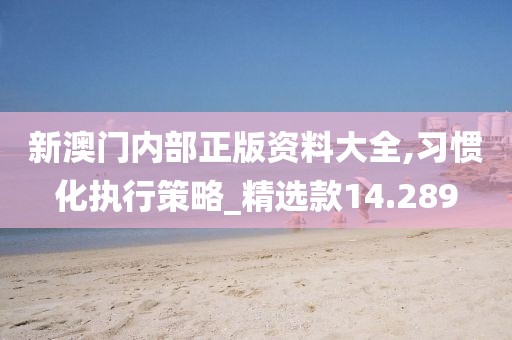 新澳門內(nèi)部正版資料大全,習(xí)慣化執(zhí)行策略_精選款14.289