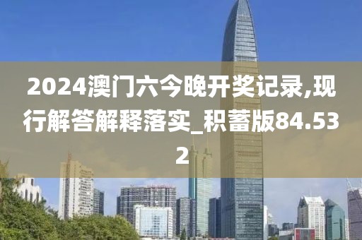 2024澳門六今晚開獎(jiǎng)記錄,現(xiàn)行解答解釋落實(shí)_積蓄版84.532