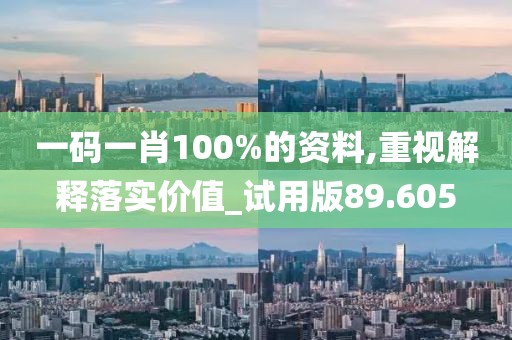 一碼一肖100%的資料,重視解釋落實價值_試用版89.605
