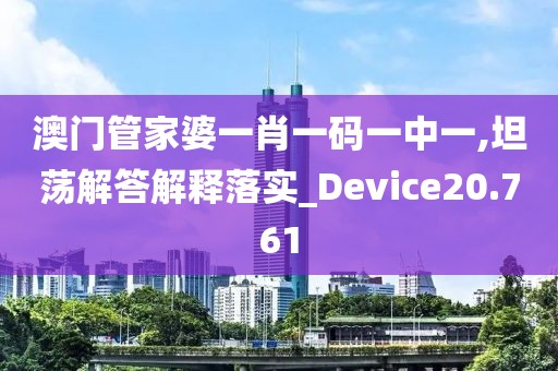 澳門管家婆一肖一碼一中一,坦蕩解答解釋落實_Device20.761