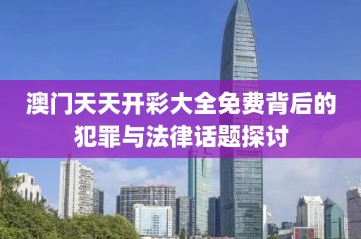 澳門天天開(kāi)彩大全免費(fèi)背后的犯罪與法律話題探討