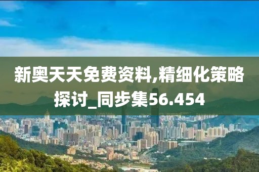 新奧天天免費(fèi)資料,精細(xì)化策略探討_同步集56.454