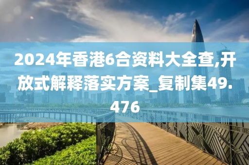 2024年香港6合資料大全查,開放式解釋落實(shí)方案_復(fù)制集49.476