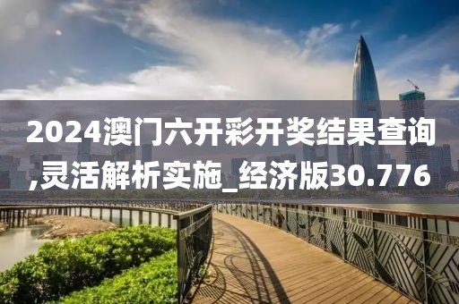2024澳門六開彩開獎結(jié)果查詢,靈活解析實(shí)施_經(jīng)濟(jì)版30.776