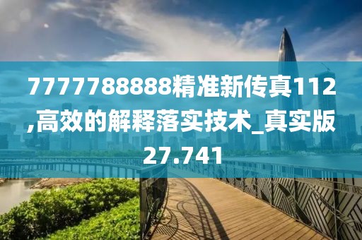7777788888精準(zhǔn)新傳真112,高效的解釋落實(shí)技術(shù)_真實(shí)版27.741