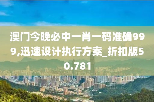 澳門今晚必中一肖一碼準(zhǔn)確999,迅速設(shè)計(jì)執(zhí)行方案_折扣版50.781