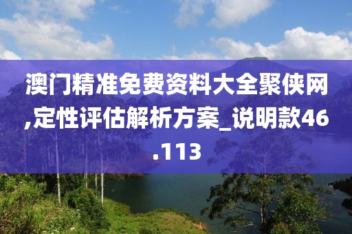 澳門精準(zhǔn)免費(fèi)資料大全聚俠網(wǎng),定性評(píng)估解析方案_說(shuō)明款46.113