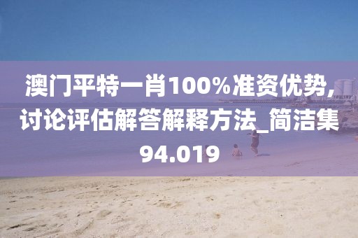 澳門平特一肖100%準資優(yōu)勢,討論評估解答解釋方法_簡潔集94.019
