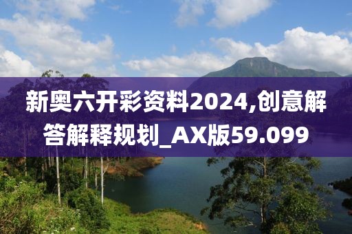 新奧六開彩資料2024,創(chuàng)意解答解釋規(guī)劃_AX版59.099