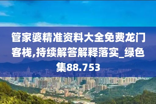 管家婆精準(zhǔn)資料大全免費龍門客棧,持續(xù)解答解釋落實_綠色集88.753