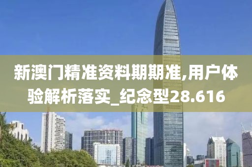 新澳門精準(zhǔn)資料期期準(zhǔn),用戶體驗(yàn)解析落實(shí)_紀(jì)念型28.616