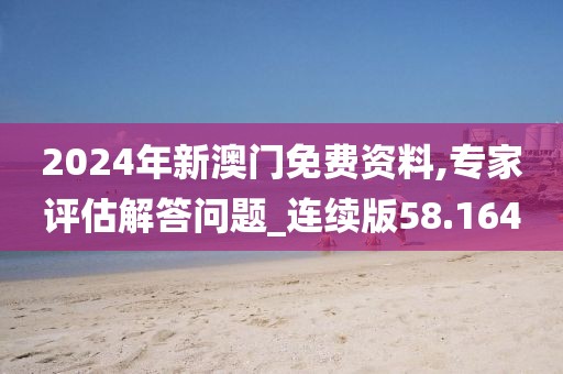 2024年新澳門(mén)免費(fèi)資料,專家評(píng)估解答問(wèn)題_連續(xù)版58.164