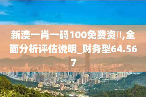 新澳一肖一碼100免費資枓,全面分析評估說明_財務(wù)型64.567