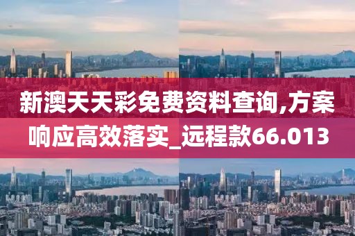 新澳天天彩免費資料查詢,方案響應(yīng)高效落實_遠(yuǎn)程款66.013