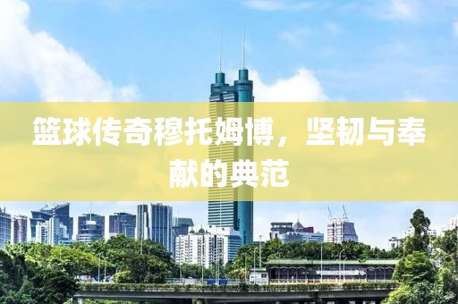 籃球傳奇穆托姆博，堅韌與奉獻的典范